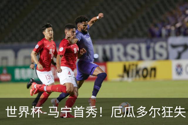 世界杯-马宁首秀！厄瓜多尔狂失良机0-0送库拉索拿队史首分