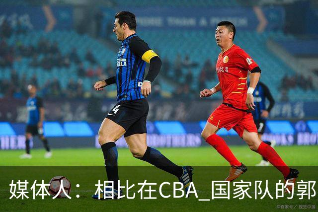 媒体人：相比在CBA 国家队的郭士强指导对崔永熙来说更适合